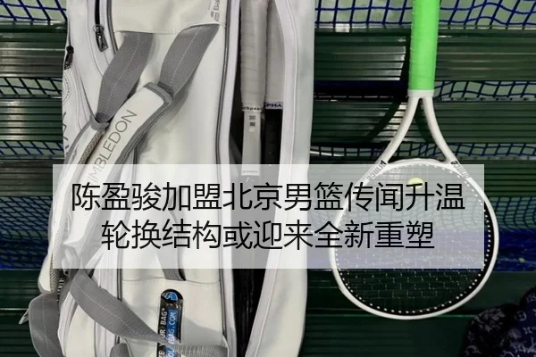 陈盈骏加盟北京男篮传闻升温 轮换结构或迎来全新重塑 - FHSPORTS