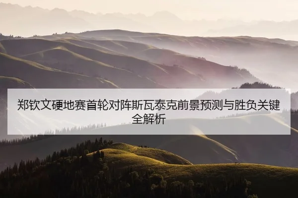 郑钦文硬地赛首轮对阵斯瓦泰克前景预测与胜负关键全解析 - FHSPORTS