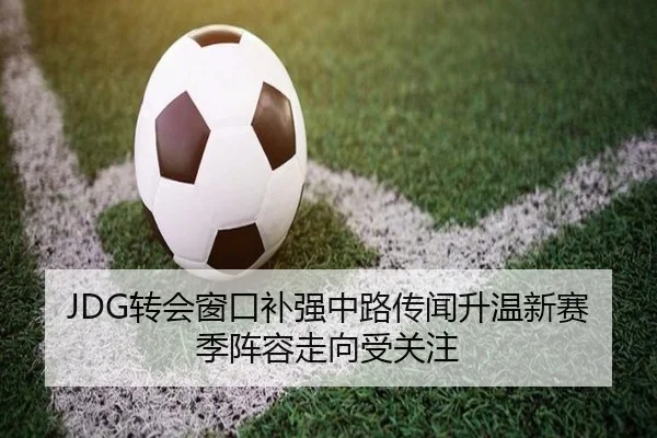 JDG转会窗口补强中路传闻升温新赛季阵容走向受关注 - FHSPORTS