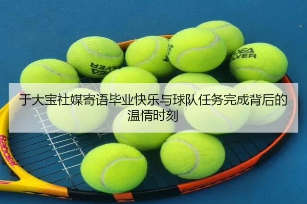 于大宝社媒寄语毕业快乐与球队任务完成背后的温情时刻 - FHSPORTS